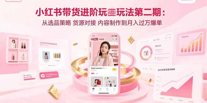 小红书带货进阶玩法第二期：从选品策略 货源对接 内容制作到月入过万爆单-优优云创