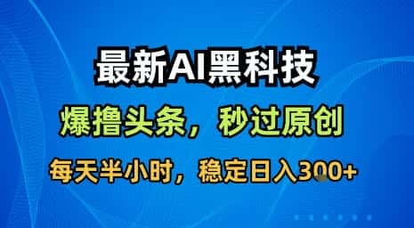 最新AI黑科技软件撸头条搬运，无需任何指令，秒过原创，每天半小时，稳定日入3张【揭秘】-优优云创