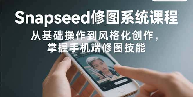Snapseed修图系统课程：从基础操作到风格化创作，掌握手机端修图技能-优优云创