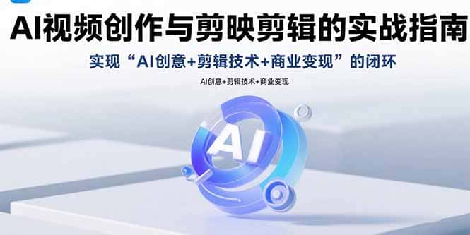 AI视频创作与剪映剪辑的实战指南，实现AI创意+剪辑技术+商业变现的闭环-优优云创