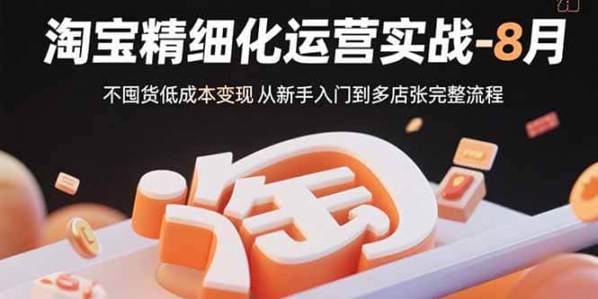 淘宝精细化运营实战-8月：不囤货低成本变现 从新手入门到多店扩张完整流程-优优云创