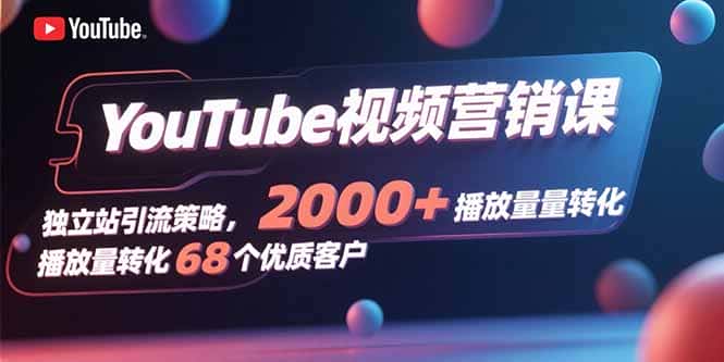 YouTube视频营销课，独立站引流策略，2000+播放量转化68个优质客户-优优云创