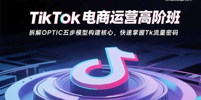 TikTok电商运营高阶班：拆解OPTIC五步模型构建核心，快速掌握Tk流量密码-优优云创