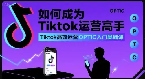 【精】如何成为Tiktok运营高手，Tiktok高效运营OPTIC入门基础课-优优云创