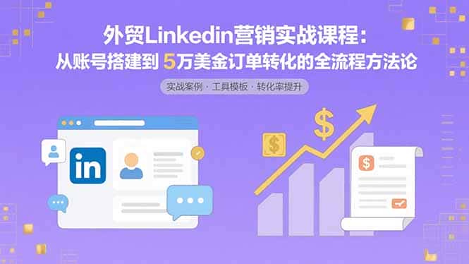 外贸LinkedIn营销实战课程：从账号搭建到5万美金订单转化的全流程方法论-优优云创