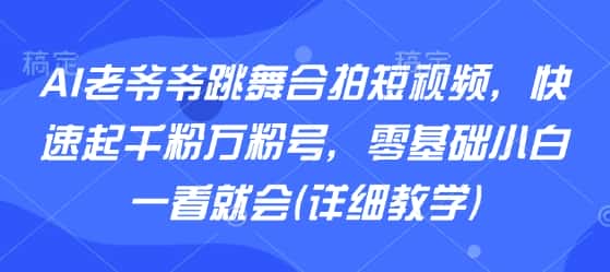 AI老爷爷跳舞合拍短视频，快速起千粉万粉号，零基础小白一看就会(详细教学)-优优云创