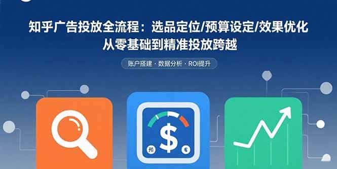 知乎广告投放全流程：选品定位/预算设定/效果优化 从零基础到精准投放跨越-优优云创