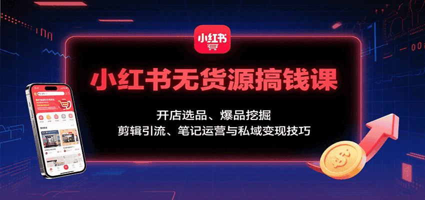 小红书无货源搞钱课：开店选品、爆品挖掘，剪辑引流、笔记运营与私域变现技巧-优优云创