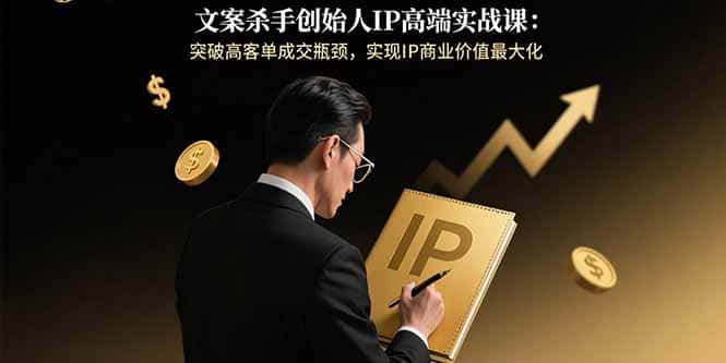 文案杀手创始人IP高端实战课：突破高客单成交瓶颈，实现IP商业价值最大化-优优云创