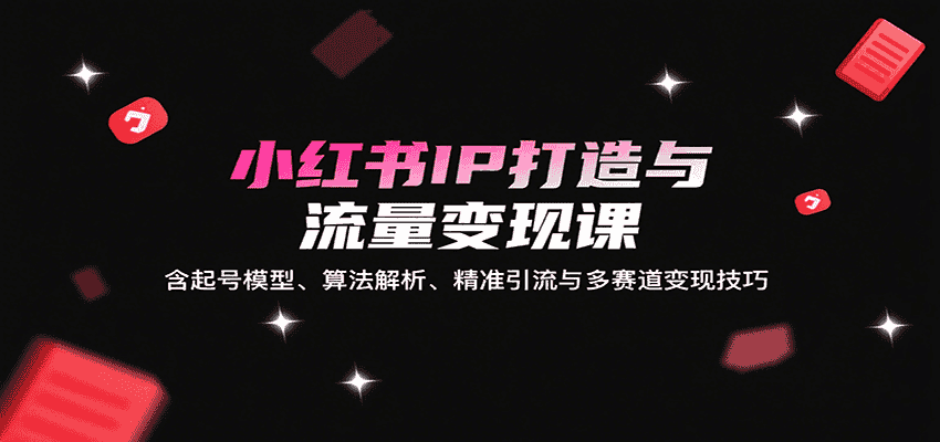 小红书IP打造与流量变现课：含起号模型、算法解析、精准引流与多赛道变现技巧-优优云创