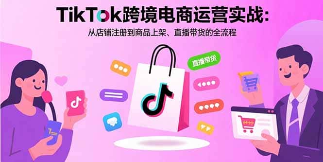 TikTok跨境电商运营实战：从店铺注册到商品上架、直播带货的全流程-优优云创