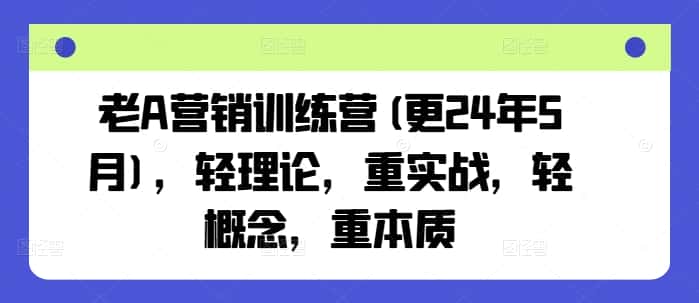 老A营销训练营(更25年8月),轻理论,重实战,轻概念,重本质-副业吧