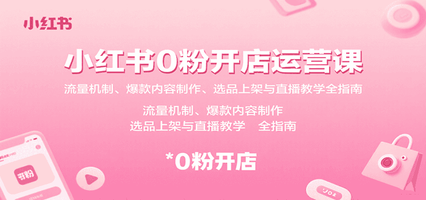 小红书0粉开店运营课：流量机制、爆款内容制作、选品上架与直播教学全指南-优优云创