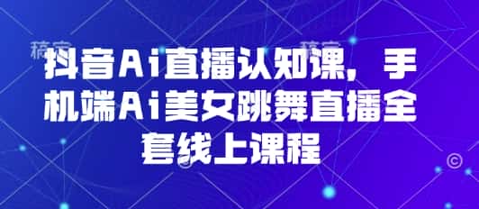 抖音Ai直播认知课，手机端Ai美女跳舞直播全套线上课程-优优云创