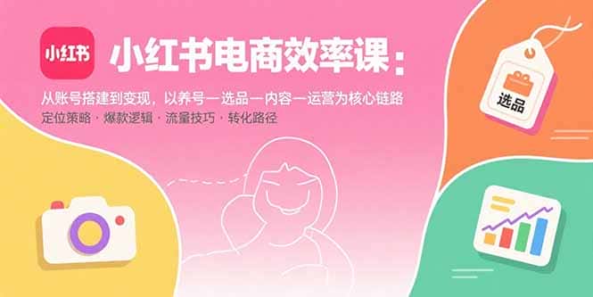 小红书电商效率课：从账号搭建到变现，以养号-选品-内容-运营为核心链路-优优云创