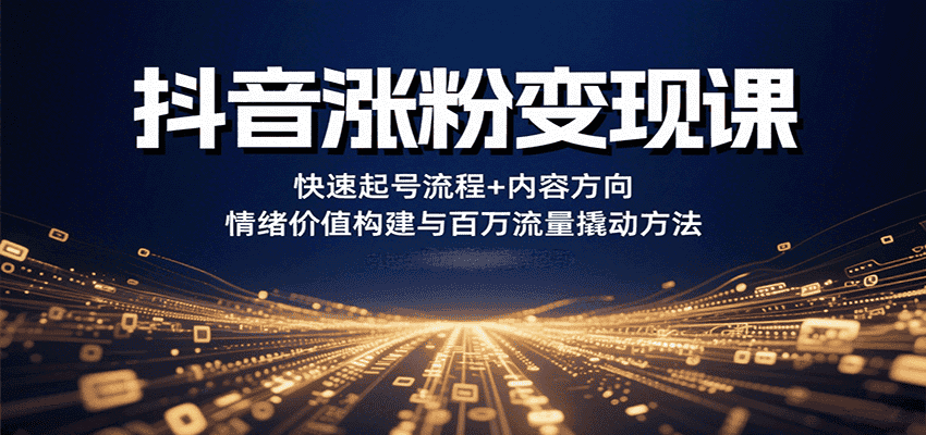 抖音涨粉变现课，快速起号流程+内容方向+情绪价值构建与百万流量撬动方法-优优云创