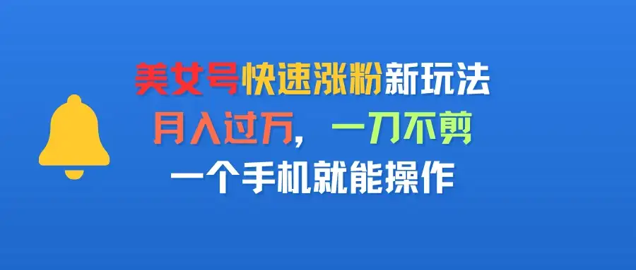 美女号快速涨粉新玩法，月入过万，一刀不剪，一个手机就能操作-副业吧