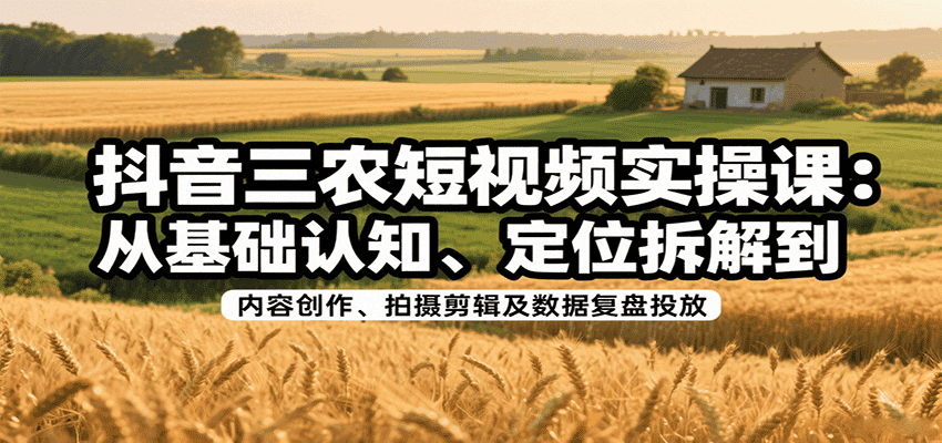 抖音三农短视频实操课：从基础认知、定位拆解到内容创作、拍摄剪辑及数据复盘投放-副业吧