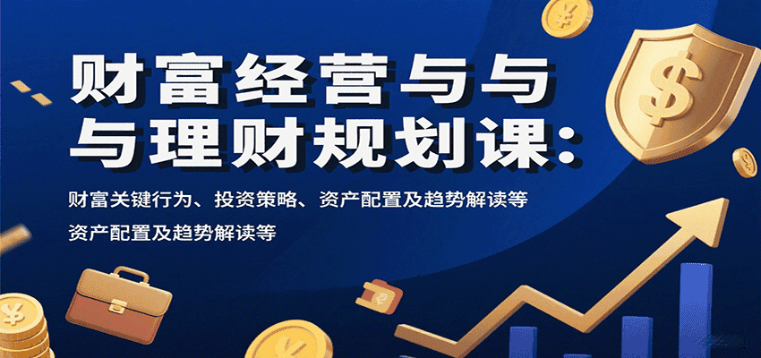 财富经营与理财规划课：财富关键行为、投资策略、资产配置及趋势解读等-副业吧