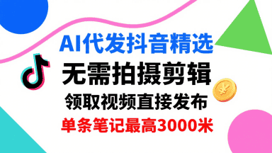 AI代发抖音精选，领取视频直接发布，单号每天领取3条，单条笔记最高3k，无需拍摄剪辑，懒人福利-副业吧