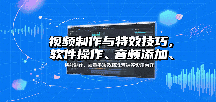 视频制作与特效技巧:软件操作、音频添加、特效制作、去重手法及精准营销等实用内容-优优云创