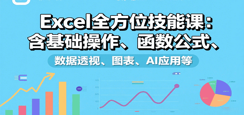 Excel全方位技能课：含基础操作、函数公式、数据透视、图表、AI应用等-优优云创
