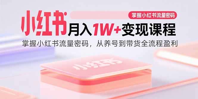 小红书月入1W+变现课程：掌握小红书流量密码，从养号到带货全流程盈利-优优云创