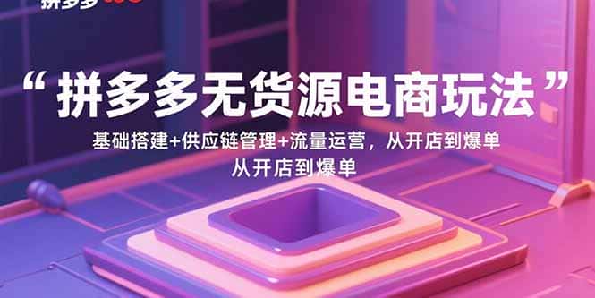拼多多无货源电商玩法:基础搭建+供应链管理+流量运营,从开店到爆单-副业吧