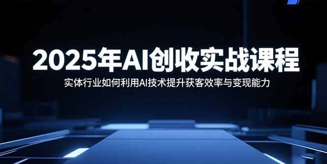 2025年AI创收实战课程：实体行业如何利用AI技术提升获客效率与变现能力-副业吧