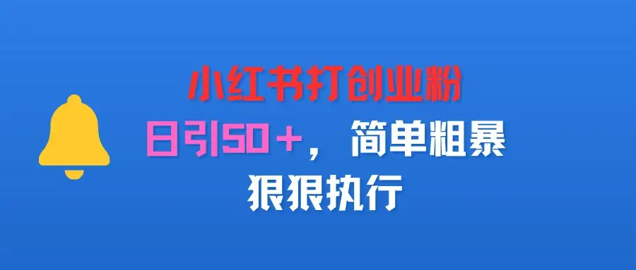 小红书打创业粉，日引50＋，简单粗暴，狠狠执行-优优云创