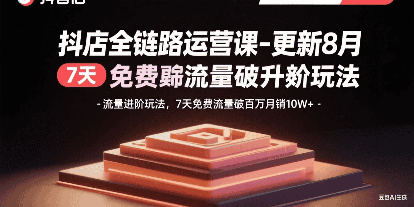 抖店全链路运营课-更新8月：流量进阶玩法，7天免费流量破百万月销10W+-优优云创