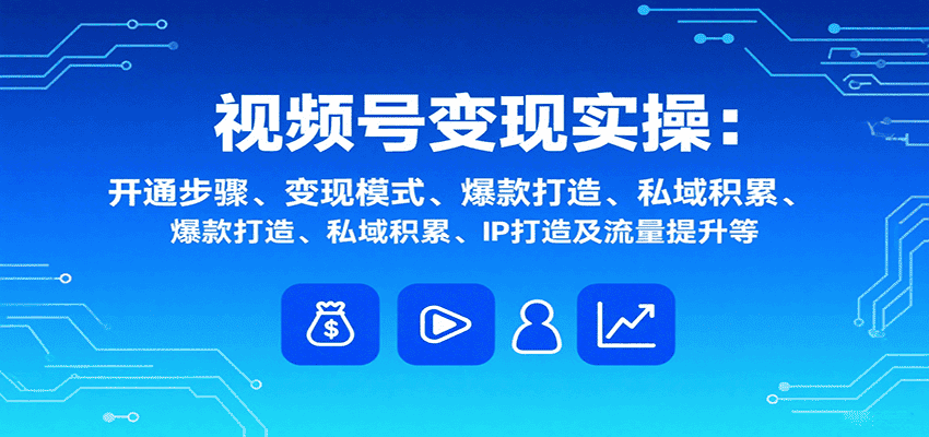 视频号变现实操，含开通步骤、变现模式、爆款打造、私域积累、IP打造及流量提升等-优优云创