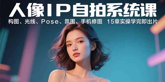 人像IP自拍系统课：构图、光线、Pose、氛围、手机修图 15章实操学完即出片-优优云创