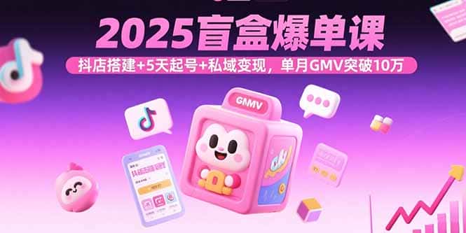 2025盲盒爆单课，抖店搭建+5天起号+私域变现，单月GMV突破10万-优优云创