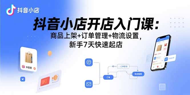 抖音小店开店入门课：商品上架+订单管理+物流设置，新手7天快速起店-优优云创