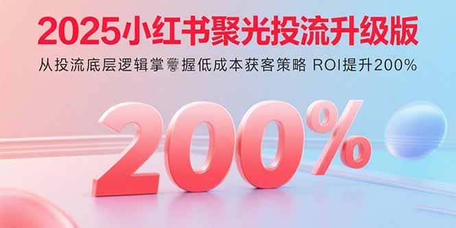 2025小红书聚光投流升级版 从投流底层逻辑掌握低成本获客策略 ROI提升200%-优优云创网