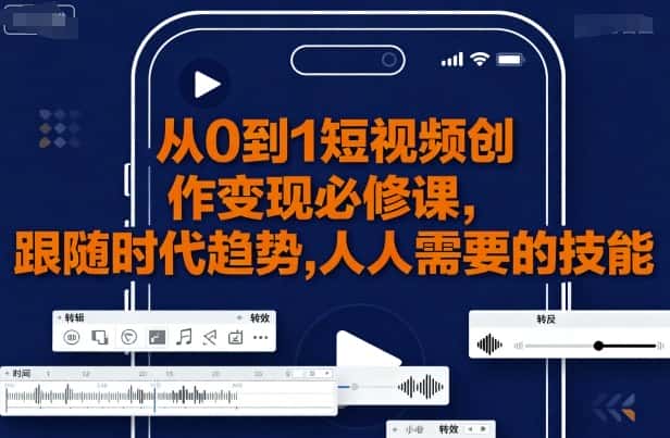 从0到1短视频创作变现必修课，跟随时代趋势，人人需要的技能-副业吧