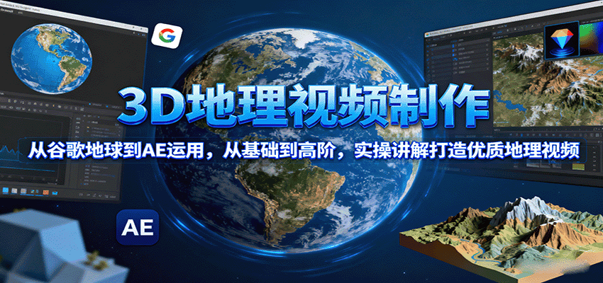 3D地理视频制作，从谷歌地球到AE运用，从基础到高阶，实操讲解打造优质地理视频-副业吧