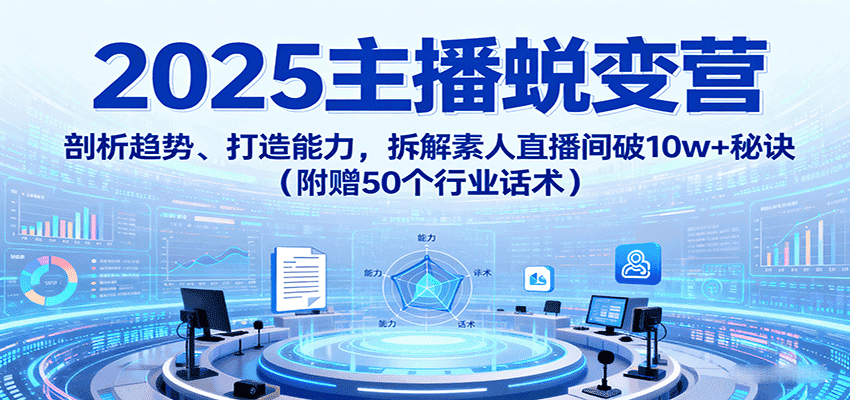 2025主播蜕变营:剖析趋势、打造能力,拆解素人直播间破10w+秘诀(附赠50个行业话术)-副业吧