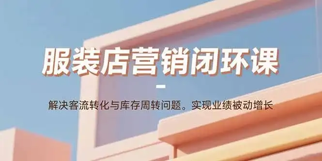 【精】服装店营销闭环课：解决客流转化与库存周转问题。实现业绩被动增长-副业吧