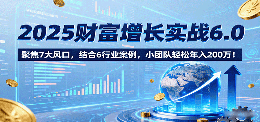 2025财富增长实战6.0，聚焦7大风口，结合6行业案例，小团队轻松年入200万！-副业吧