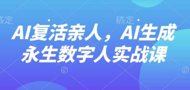 AI“复活”亲人,AI生成永生数字人实战课-副业吧