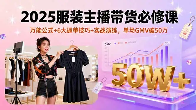 2025服装主播带货必修课，万能公式+6大逼单技巧+实战演练，单场GMV破50万-优优云创