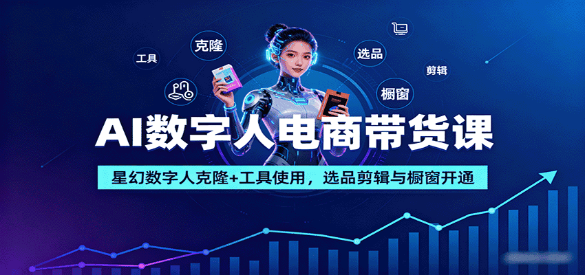 AI数字人电商带货课：星幻数字人克隆+工具使用，选品剪辑与橱窗开通-副业吧
