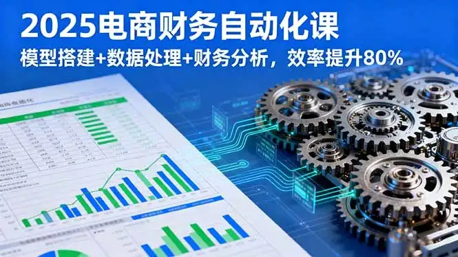 【精】2025电商财务自动化课，模型搭建+数据处理+财务分析，效率提升80%-优优云创