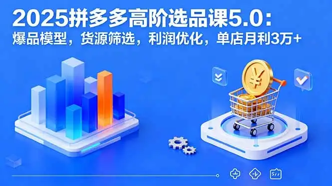 【精】2025拼多多高阶选品课5.0：爆品模型，货源筛选，利润优化，单店月利3万+-优优云创