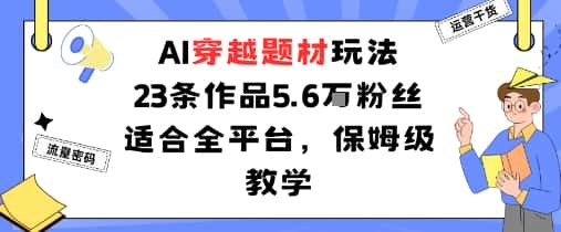 AI穿越题材玩法：23条作品收获5.6W粉丝适合全平台，保姆级教学-优优云创