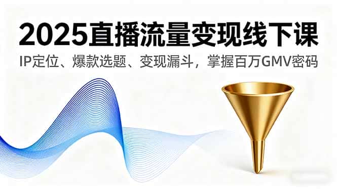 2025直播流量变现线下课，IP定位、爆款选题、变现漏斗，掌握百万GMV密码-副业吧