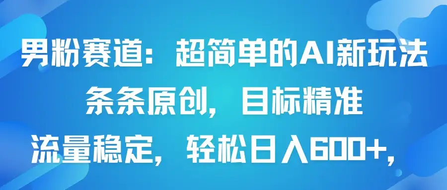 男粉赛道：超简单的AI新玩法条条原创，目标精准，流量稳定轻松日入600+-优优云创