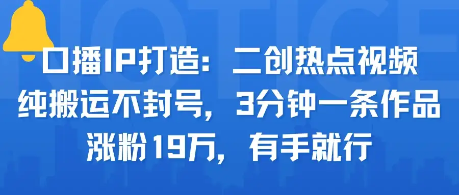 口播IP打造：二创热点视频，纯搬运不封号，3分钟一条作品，涨粉19万，有手就行-优优云创